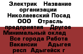 Электрик › Название организации ­ Николаевский Посад, ООО › Отрасль предприятия ­ Другое › Минимальный оклад ­ 1 - Все города Работа » Вакансии   . Адыгея респ.,Адыгейск г.